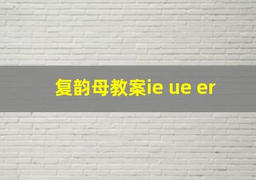 复韵母教案ie ue er